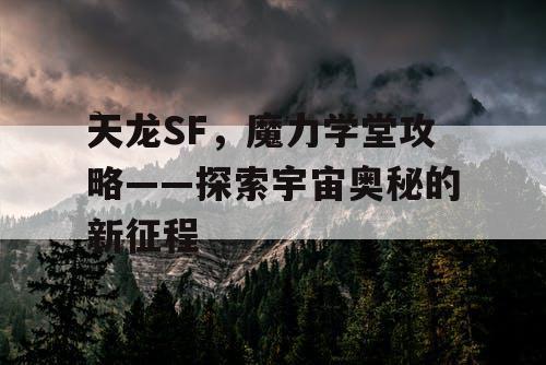 天龙SF，魔力学堂攻略——探索宇宙奥秘的新征程