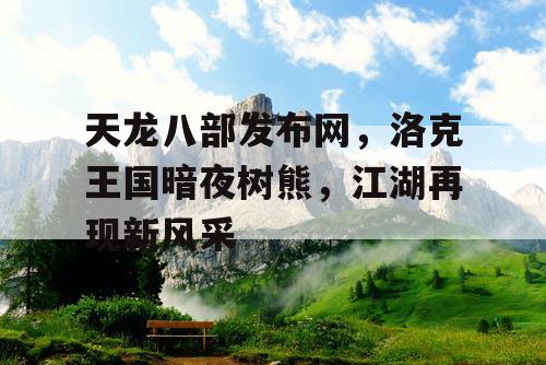 天龙八部发布网，洛克王国暗夜树熊，江湖再现新风采