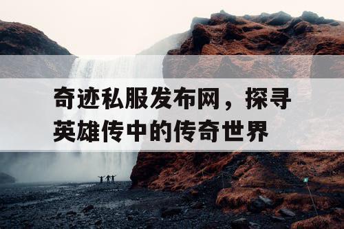 奇迹私服发布网，探寻英雄传中的传奇世界