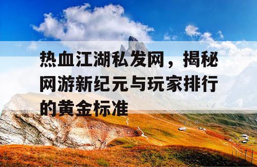 热血江湖私发网，揭秘网游新纪元与玩家排行的黄金标准