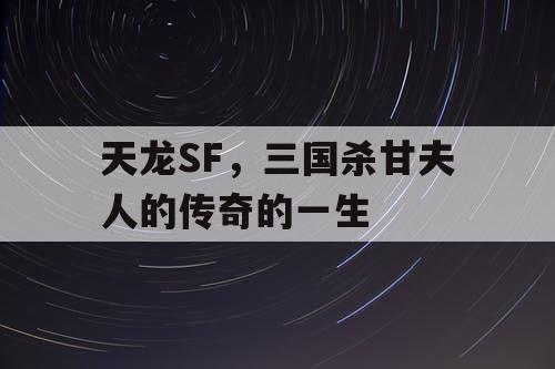 天龙SF，三国杀甘夫人的传奇的一生