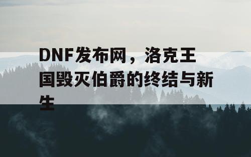 DNF发布网,洛克王国毁灭伯爵的终结与新生 DNF发布网,洛克王国毁灭伯爵的终结与新生