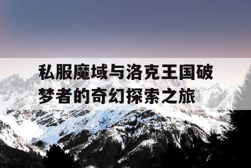 私服魔域与洛克王国破梦者的奇幻探索之旅