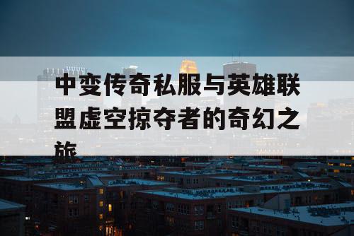中变传奇私服与英雄联盟虚空掠夺者的奇幻之旅