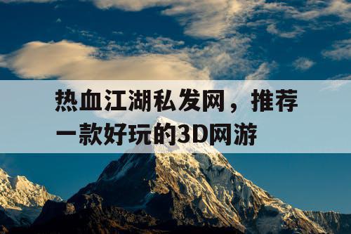热血江湖私发网,推荐一款好玩的3D网游 热血江湖私发网,推荐一款好玩的3D网游