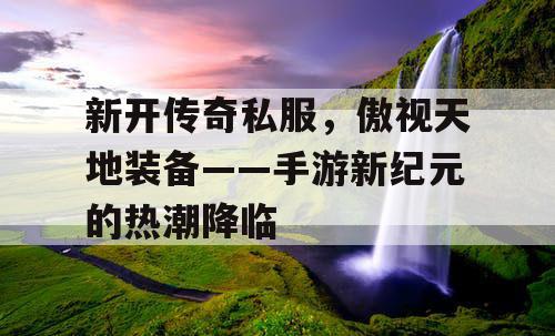 新开传奇私服,傲视天地装备——手游新纪元的热潮降临 新开传奇私服,傲视天地装备——手游新纪元的热潮降临