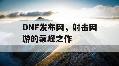 DNF发布网,射击网游的巅峰之作 DNF发布网,射击网游的巅峰之作