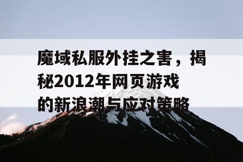 魔域私服外挂之害,揭秘2012年网页游戏的新浪潮与应对策略 魔域私服外挂之害,揭秘2012年网页游戏的新浪潮与应对策略