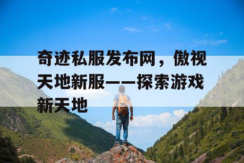 奇迹私服发布网，傲视天地新服——探索游戏新天地