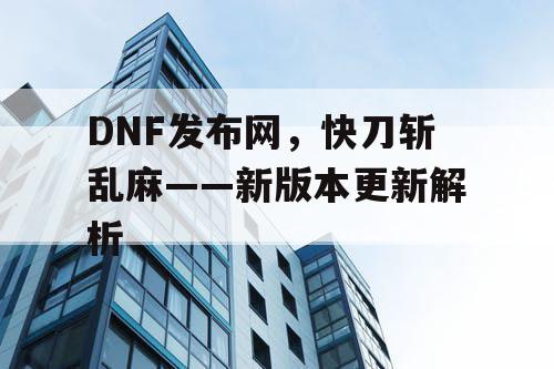 DNF发布网,快刀斩乱麻——新版本更新解析 DNF发布网,快刀斩乱麻——新版本更新解析