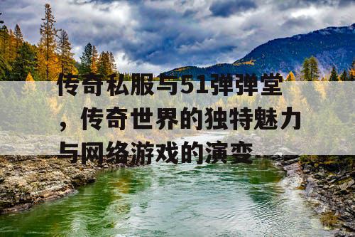 传奇私服与51弹弹堂,传奇世界的独特魅力与网络游戏的演变 传奇私服与51弹弹堂,传奇世界的独特魅力与网络游戏的演变