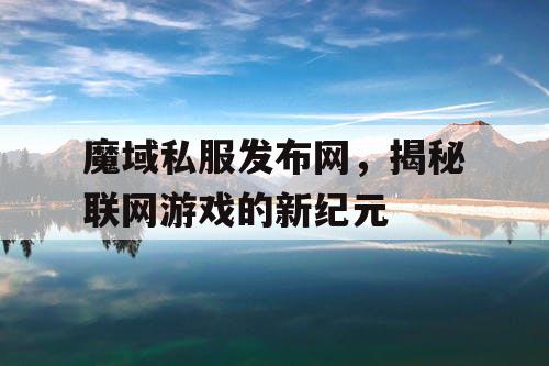 魔域私服发布网，揭秘联网游戏的新纪元