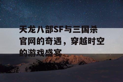 天龙八部SF与三国杀官网的奇遇,穿越时空的游戏盛宴 天龙八部SF与三国杀官网的奇遇,穿越时空的游戏盛宴