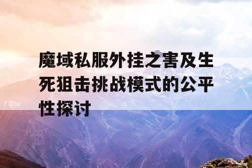 魔域私服外挂之害及生死狙击挑战模式的公平性探讨