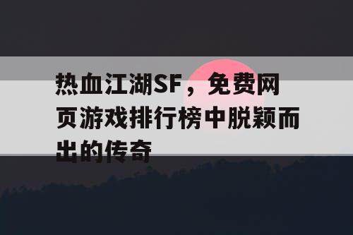 热血江湖SF，免费网页游戏排行榜中脱颖而出的传奇