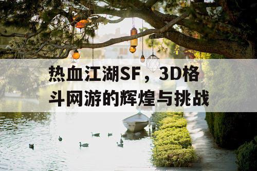 热血江湖SF，3D格斗网游的辉煌与挑战