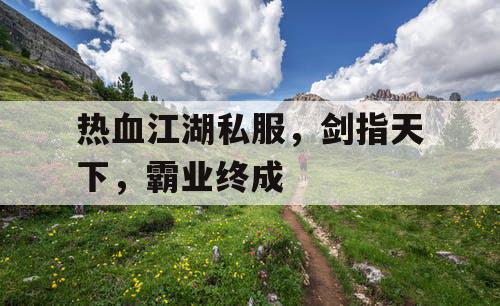 热血江湖私服,剑指天下,霸业终成 热血江湖私服,剑指天下,霸业终成