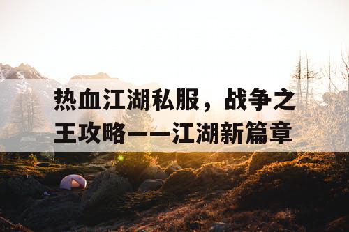 热血江湖私服,战争之王攻略——江湖新篇章 热血江湖私服,战争之王攻略——江湖新篇章