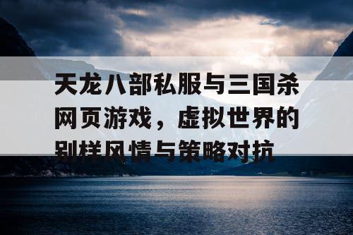 天龙八部私服与三国杀网页游戏,虚拟世界的别样风情与策略对抗 天龙八部私服与三国杀网页游戏,虚拟世界的别样风情与策略对抗