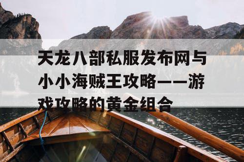 天龙八部私服发布网与小小海贼王攻略——游戏攻略的黄金组合