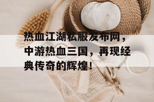 热血江湖私服发布网，中游热血三国，再现经典传奇的辉煌！