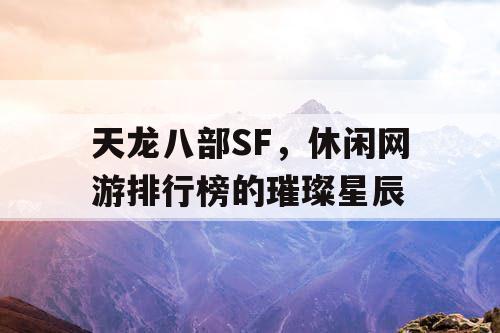 天龙八部SF，休闲网游排行榜的璀璨星辰