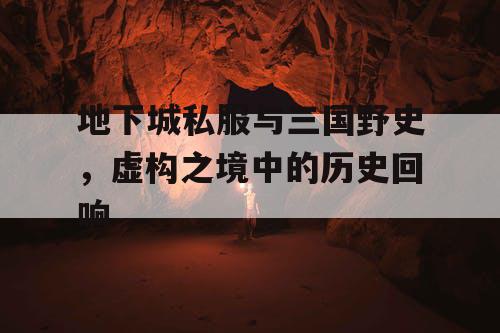 地下城私服与三国野史，虚构之境中的历史回响
