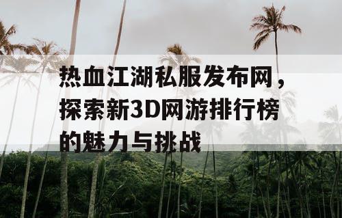 热血江湖私服发布网，探索新3D网游排行榜的魅力与挑战