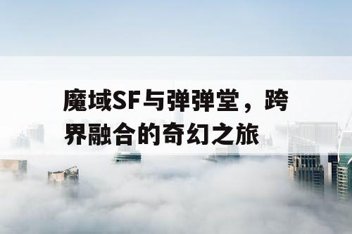 魔域SF与弹弹堂，跨界融合的奇幻之旅