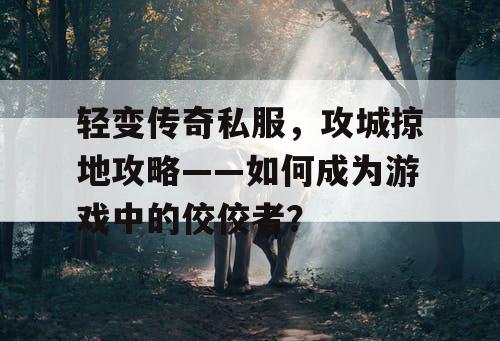 轻变传奇私服，攻城掠地攻略——如何成为游戏中的佼佼者？