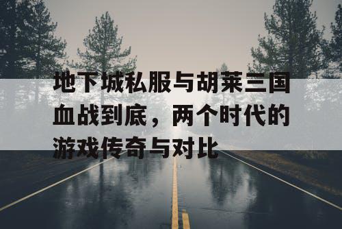 地下城私服与胡莱三国血战到底，两个时代的游戏传奇与对比