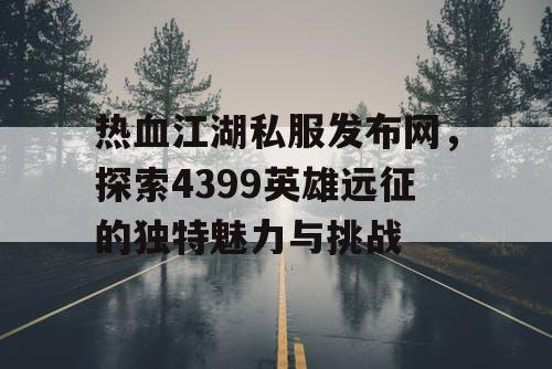 热血江湖私服发布网，探索4399英雄远征的独特魅力与挑战