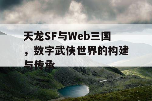 天龙SF与Web三国,数字武侠世界的构建与传承 天龙SF与Web三国,数字武侠世界的构建与传承
