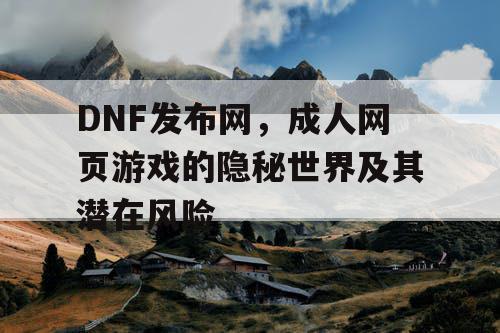 DNF发布网,成人网页游戏的隐秘世界及其潜在风险 DNF发布网,成人网页游戏的隐秘世界及其潜在风险