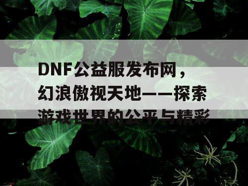 DNF公益服发布网,幻浪傲视天地——探索游戏世界的公平与精彩 DNF公益服发布网,幻浪傲视天地——探索游戏世界的公平与精彩