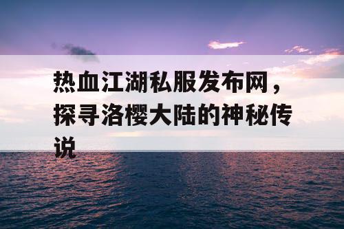 热血江湖私服发布网，探寻洛樱大陆的神秘传说