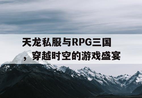天龙私服与RPG三国,穿越时空的游戏盛宴 天龙私服与RPG三国,穿越时空的游戏盛宴