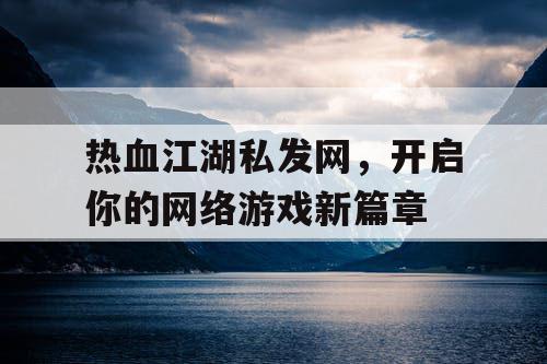 热血江湖私发网，开启你的网络游戏新篇章