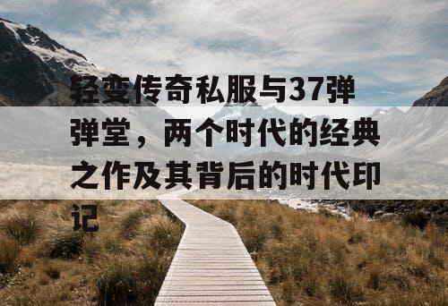 轻变传奇私服与37弹弹堂,两个时代的经典之作及其背后的时代印记 轻变传奇私服与37弹弹堂,两个时代的经典之作及其背后的时代印记