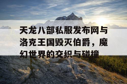 天龙八部私服发布网与洛克王国毁灭伯爵，魔幻世界的交织与碰撞