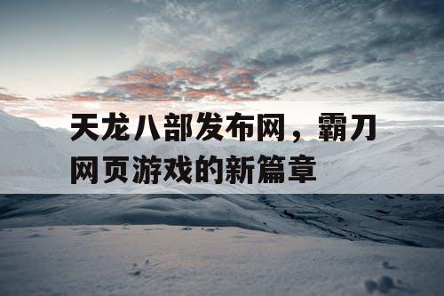 天龙八部发布网，霸刀网页游戏的新篇章
