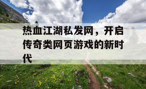 热血江湖私发网，开启传奇类网页游戏的新时代