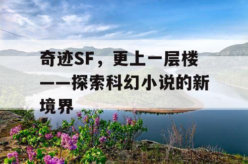 奇迹SF,更上一层楼——探索科幻小说的新境界 奇迹SF,更上一层楼——探索科幻小说的新境界