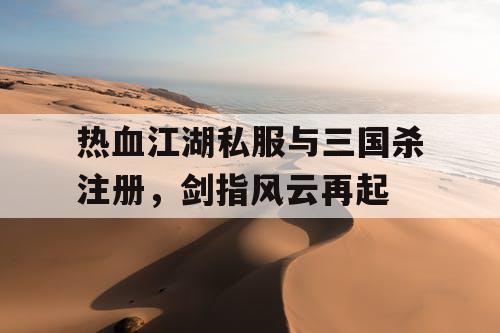 热血江湖私服与三国杀注册,剑指风云再起 热血江湖私服与三国杀注册,剑指风云再起