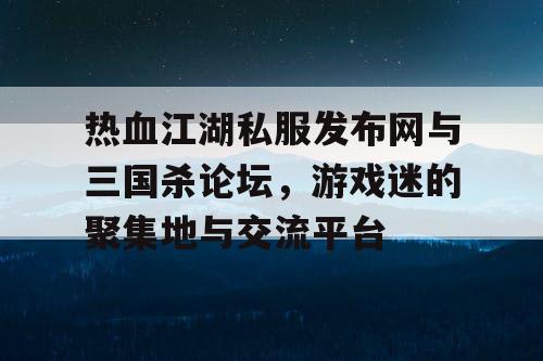 热血江湖私服发布网与三国杀论坛，游戏迷的聚集地与交流平台