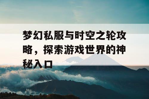 梦幻私服与时空之轮攻略，探索游戏世界的神秘入口