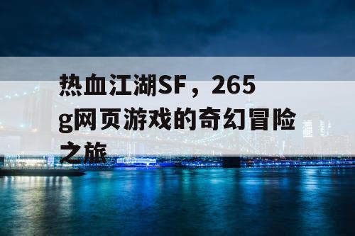 热血江湖SF，265g网页游戏的奇幻冒险之旅