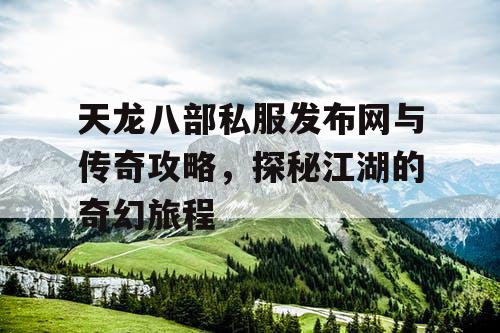 天龙八部私服发布网与传奇攻略,探秘江湖的奇幻旅程 天龙八部私服发布网与传奇攻略,探秘江湖的奇幻旅程