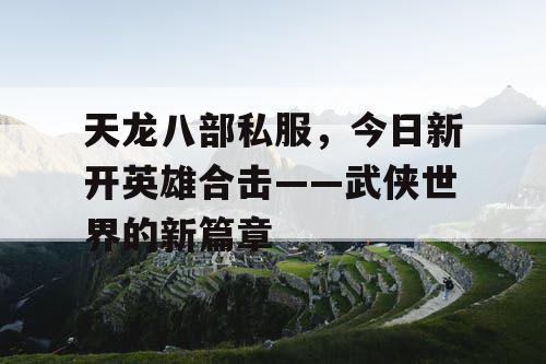 天龙八部私服，今日新开英雄合击——武侠世界的新篇章