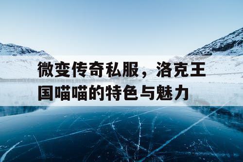 微变传奇私服，洛克王国喵喵的特色与魅力